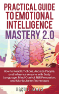 Practical Guide to Emotional Intelligence Mastery 2.0: How to Read Emotions, Analyze People, and Influence Anyone with Body Language, Mind Control, NLP, Persuasion, and Manipulation Techniques