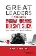Great Leaders Make Sure Monday Morning Doesn├óΓé¼Γäót Suck: How To Get, Keep & Grow Talent