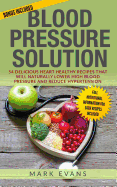 Blood Pressure: Solution - 54 Delicious Heart Healthy Recipes That Will Naturally Lower High Blood Pressure and Reduce Hypertension (B