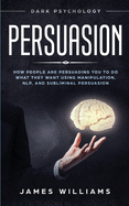 'Persuasion: Dark Psychology - How People are Influencing You to do What They Want Using Manipulation, NLP, and Subliminal Persuasi'