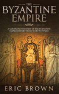 The Byzantine Empire: A Complete Overview Of The Byzantine Empire History from Start to Finish