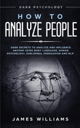 'How to Analyze People: Dark Psychology - Dark Secrets to Analyze and Influence Anyone Using Body Language, Human Psychology, Subliminal Persu'