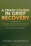A Crash Course In Grief Recovery: For Small Group Facilitators And Anyone Struggling With Grief