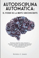 Autodisciplina Autom├â┬ítica: El poder de la mente subconsciente. T├â┬⌐cnicas secretas para vencer la procrastinaci├â┬│n, alcanzar metas, y desarrollar h├â┬íbitos ... la vida y en los negocios (Spanish Edition)