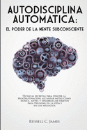 Autodisciplina Automática: El poder de la mente subconsciente. Técnicas secretas para vencer la procrastinación, alcanzar metas, y desarrollar hábitos ... la vida y en los negocios (Spanish Edition)