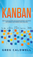 Kanban: How to Visualize Work and Maximize Efficiency and Output with Kanban, Lean Thinking, Scrum, and Agile (Lean Guides with Scrum, Sprint, Kanban, DSDM, XP & Crystal)