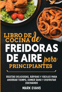 Libro de cocina de freidoras de aire para principiantes: Recetas deliciosas, r├â┬ípidas y f├â┬íciles para ahorrar tiempo, comer sano y disfrutar cocinando (Spanish Edition)