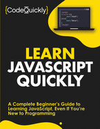 Learn JavaScript Quickly: A Complete Beginner├óΓé¼Γäós Guide to Learning JavaScript, Even If You├óΓé¼Γäóre New to Programming (Crash Course With Hands-On Project)