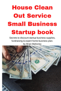 House Clean Out Service Small Business Startup book: Secrets to discount startup business supplies, fundraising & expert home business plan