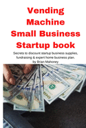 Vending Machine Small Business Startup book: Secrets to discount startup business supplies, fundraising & expert home business plan