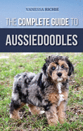 The Complete Guide to Aussiedoodles: Finding, Caring For, Training, Feeding, Socializing, and Loving Your New Aussidoodle