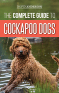 The Complete Guide to Cockapoo Dogs: Everything You Need to Know to Successfully Raise, Train, and Love Your New Cockapoo Dog
