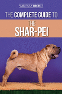 The Complete Guide to the Shar-Pei: Preparing For, Finding, Training, Socializing, Feeding, and Loving Your New Shar-Pei Puppy