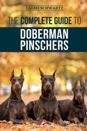 The Complete Guide to Doberman Pinschers: Preparing for, Raising, Training, Feeding, Socializing, and Loving Your New Doberman Puppy