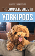 The Complete Guide to Yorkipoos: Choosing, Preparing For, Raising, Training, Feeding, and Loving Your New Yorkipoo Puppy