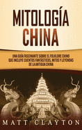 Mitología china: Una guía fascinante sobre el folklore chino que incluye cuentos fantásticos, mitos y leyendas de la antigua China (Spanish Edition)