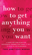 How to Get Anything You Want: A Goal-Setting Plan For Successful Women That Want It All, Win In Life & Business: A Goal-Setting Plan for Successful ... It All, to Win in Life & Business: A Goal