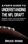 A Fan's Guide To Understanding The NFL Draft: Strategies, Tactics, And Case Studies For Building A Professional Football Team (A Fan's Guide To Football)