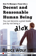 How To Manage A Team Like A Decent And Reasonable Human Being: You Can Become A Great Leader Just By Not Being A D!ck (Manage Like A Boss)