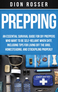 Prepping: An Essential Survival Guide for DIY Preppers Who Want to Be Self-Reliant When SHTF, Including Tips for Living Off the Grid, Homesteading, and Stockpiling Properly