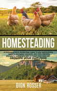 Homesteading: A Comprehensive Homestead Guide to Self-Sufficiency, Raising Backyard Chickens, and Mini Farming, Including Gardening Tips and Best Practices for Growing Your Own Food