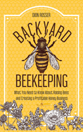 Backyard Beekeeping: What You Need to Know About Raising Bees and Creating a Profitable Honey Business