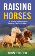 Raising Horses: The Ultimate Guide To Horse Breeding, Training And Care