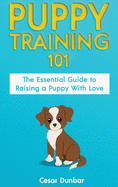 Puppy Training 101: The Essential Guide to Raising a Puppy With Love. Train Your Puppy and Raise the Perfect Dog Through Potty Training, Housebreaking, Crate Training and Dog Obedience.