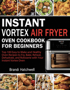 Instant Vortex Air Fryer Oven Cookbook for Beginners: Top 100 Easy to Make and Healthy Oven Recipes to Fry, Bake, Reheat, Dehydrate, and Rotisserie with Your Instant Vortex
