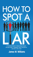 How to Spot a Liar: A Practical Guide to Speed Read People, Decipher Body Language, Detect Deception, and Get to The Truth (Communication Skills Training)