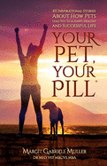 Your Pet, Your Pill├é┬«: 101 Inspirational Stories About How Pets Lead You to a Happy, Healthy and Successful Life