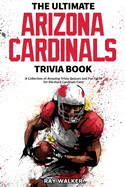The Ultimate Arizona Cardinals Trivia Book: A Collection of Amazing Trivia Quizzes and Fun Facts for Die-Hard Cards Fans!