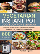 Vegetarian Instant Pot for Everyday: Transform the Way You Eat with 600 Delicious Vegetarian Recipes for Your Instant Pot Pressure Cooker