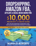 Dropshipping, Amazon FBA, Affiliate & Social Media Marketing: $10,000 PER Month Ultimate Guide Best Tips and Strategies to Profitably Start Your Online Business and Skyrocket it in Weeks
