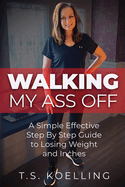 Walking My Ass Off: A Simple Effective Step By Step Guide to Losing Weight and Inches (A Simple Solution)