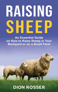 Raising Sheep: An Essential Guide on How to Raise Sheep in Your Backyard or on a Small Farm