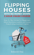 Flipping Houses With No Money Down: How to Flip Homes For Beginners, Attract Real Estate Investors, and Finance Projects Using Investment Capital (3 Hour Crash Course)