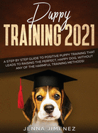 Puppy Training 2021: A Step By Step Guide to Positive Puppy Training That Leads to Raising the Perfect, Happy Dog, Without Any of the Harmful Training Methods!