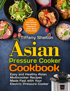 Asian Pressure Cooker Cookbook: Easy and Healthy Asian Multicooker Recipes Made Fast with Your Electric Pressure Cooker. Over 120 Chicken, Beef, Noodle, Vegetarian Meals in One Book