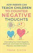 How Parents Can Teach Children To Counter Negative Thoughts: Channelling Your Child's Negativity, Self-Doubt and Anxiety Into Resilience, Willpower ... Parenting Books For Becoming Good Parents)