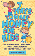 7 Ways To Make Money For Kids: Teaching Kids Money Management, Practical Money Skills And How To Think About Money (The Master Parenting Series)