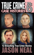 True Crime Case Histories - Volume 6: 12 Disturbing True Crime Stories (True Crime Collection)