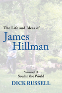 The Life and Ideas of James Hillman: Volume III: Soul in the World (Life and Ideas of James Hillman, 3)