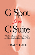G Spot for the C Suite: Why Great Business Is Like Great Sex├óΓé¼ΓÇ¥and How You Can Have More of Both