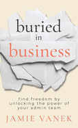 Buried in Business: Find Freedom by Unlocking the Power of Your Admin Team
