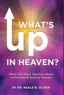What's Up In Heaven: What The Bible Teaches About Immediate and Eternal Heaven