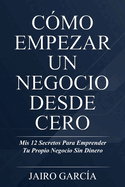 C├â┬│mo Empezar Un Negocio Desde Cero: Mis 12 Secretos Para Emprender Tu Propio Negocio Sin Dinero (Spanish Edition)
