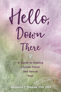 Hello, Down There: A guide to healing chronic pelvic and sexual pain