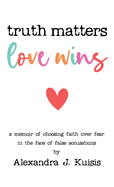Truth Matters, Love Wins: A Memoir of Choosing Faith over Fear in the Face of False Accusations