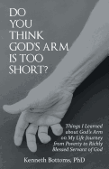 Do You Think God's Arm Is Too Short?: Things I Learned about God's Arm on My Life Journey from Poverty to Richly Blessed Servant of God